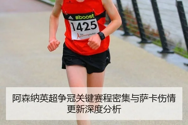 阿森纳英超争冠关键赛程密集与萨卡伤情更新深度分析